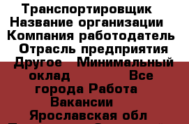 Транспортировщик › Название организации ­ Компания-работодатель › Отрасль предприятия ­ Другое › Минимальный оклад ­ 15 000 - Все города Работа » Вакансии   . Ярославская обл.,Переславль-Залесский г.